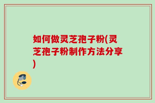 如何做灵芝孢子粉(灵芝孢子粉制作方法分享) 如何做灵芝孢子粉(灵芝孢子粉制作方法分享)