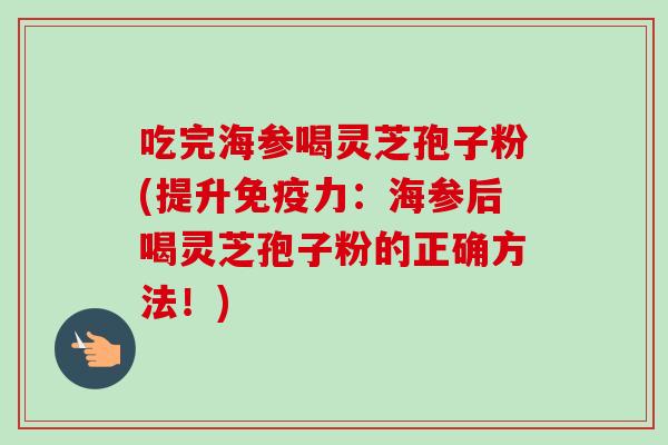 吃完海参喝灵芝孢子粉(提升免疫力：海参后喝灵芝孢子粉的正确方法！)