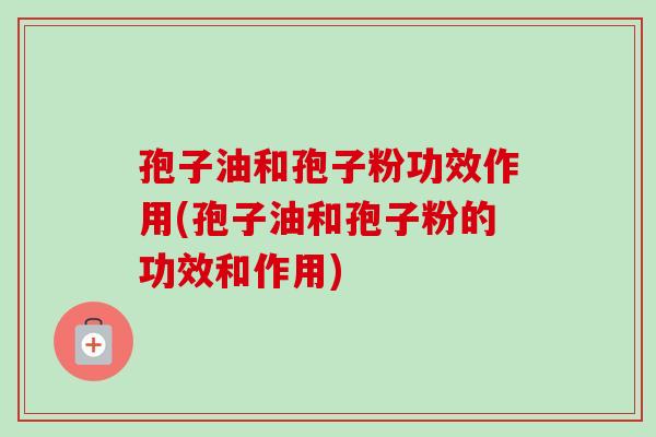 孢子油和孢子粉功效作用(孢子油和孢子粉的功效和作用)