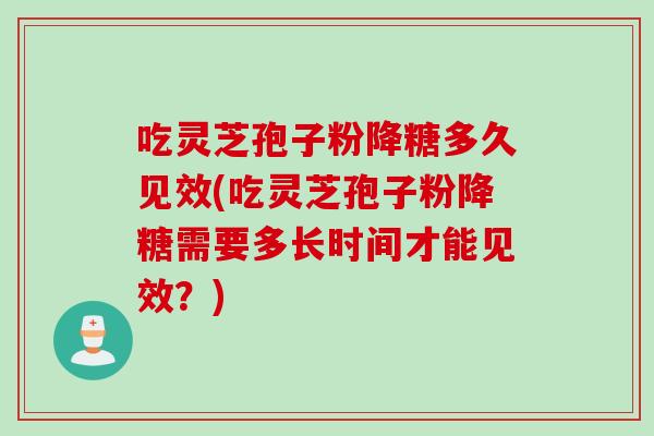 吃灵芝孢子粉降糖多久见效(吃灵芝孢子粉降糖需要多长时间才能见效？)