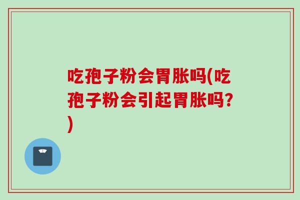 吃孢子粉会胃胀吗(吃孢子粉会引起胃胀吗？)