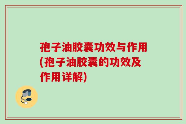 孢子油胶囊功效与作用(孢子油胶囊的功效及作用详解)
