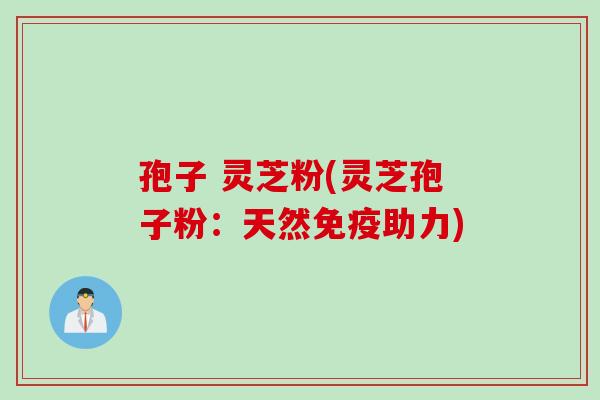 孢子 灵芝粉(灵芝孢子粉：天然免疫助力)