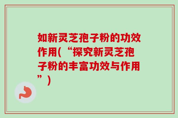 如新灵芝孢子粉的功效作用(“探究新灵芝孢子粉的丰富功效与作用”)