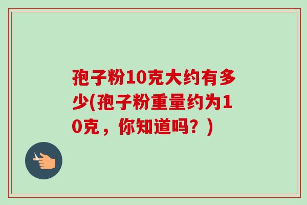 孢子粉10克大约有多少(孢子粉重量约为10克，你知道吗？)