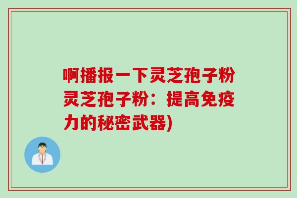 啊播报一下灵芝孢子粉灵芝孢子粉：提高免疫力的秘密武器)