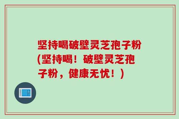 坚持喝破壁灵芝孢子粉(坚持喝！破壁灵芝孢子粉，健康无忧！)