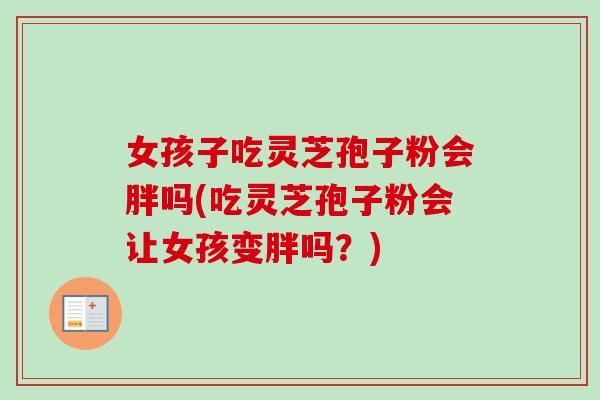 女孩子吃灵芝孢子粉会胖吗(吃灵芝孢子粉会让女孩变胖吗?) 女孩子吃灵芝孢子粉会胖吗(吃灵芝孢子粉会让女孩变胖吗?)