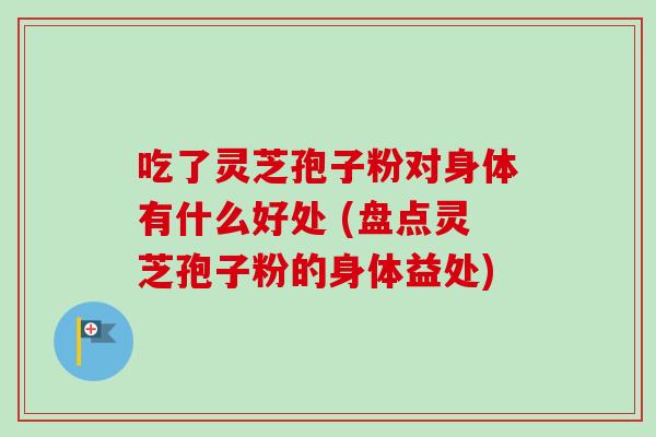 吃了灵芝孢子粉对身体有什么好处 (盘点灵芝孢子粉的身体益处)