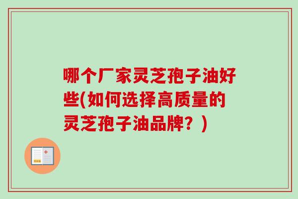 哪个厂家灵芝孢子油好些(如何选择高质量的灵芝孢子油品牌？)