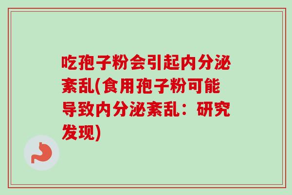 吃孢子粉会引起内分泌紊乱(食用孢子粉可能导致内分泌紊乱：研究发现)