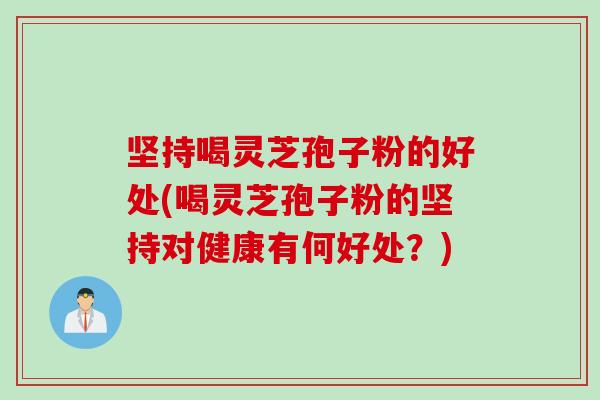 坚持喝灵芝孢子粉的好处(喝灵芝孢子粉的坚持对健康有何好处?) 坚持喝灵芝孢子粉的好处(喝灵芝孢子粉的坚持对健康有何好处?)