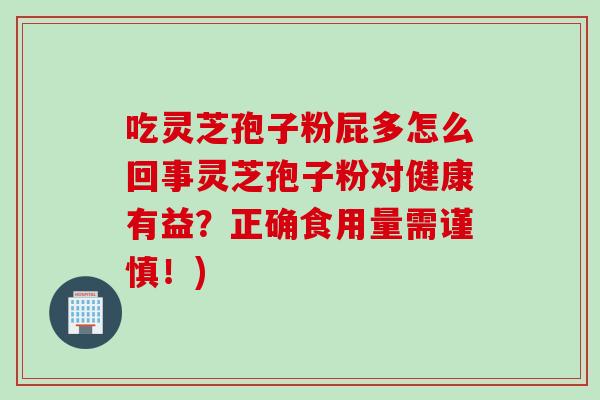 吃灵芝孢子粉屁多怎么回事灵芝孢子粉对健康有益?正确食用量需谨慎!) 吃灵芝孢子粉屁多怎么回事灵芝孢子粉对健康有益?正确食用量需谨慎!)