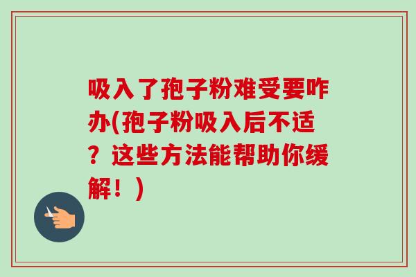 吸入了孢子粉难受要咋办(孢子粉吸入后不适？这些方法能帮助你缓解！)