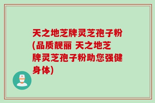 天之地芝牌灵芝孢子粉(品质靓丽 天之地芝牌灵芝孢子粉助您强健身体)