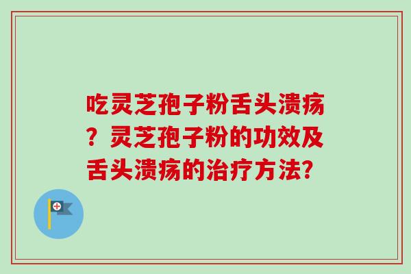 吃灵芝孢子粉舌头溃疡？灵芝孢子粉的功效及舌头溃疡的治疗方法？