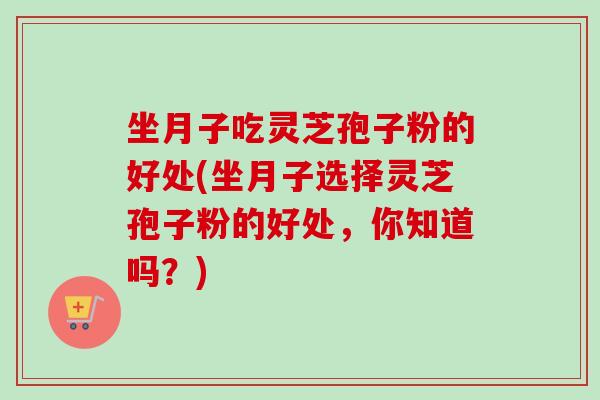 坐月子吃灵芝孢子粉的好处(坐月子选择灵芝孢子粉的好处，你知道吗？)