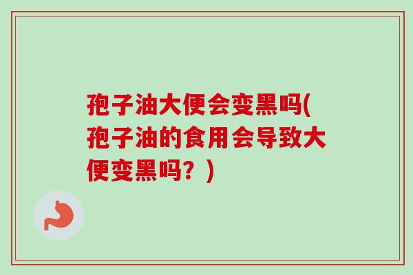 孢子油大便会变黑吗(孢子油的食用会导致大便变黑吗？)