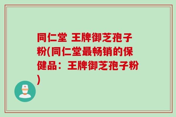 同仁堂 王牌御芝孢子粉(同仁堂最畅销的保健品：王牌御芝孢子粉)