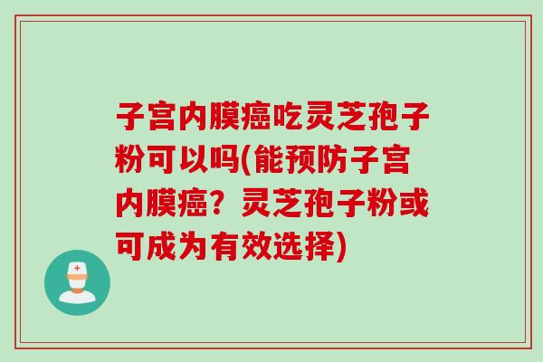 子宫内膜癌吃灵芝孢子粉可以吗(能预防子宫内膜癌？灵芝孢子粉或可成为有效选择)