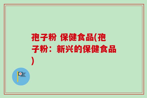 孢子粉 保健食品(孢子粉：新兴的保健食品)