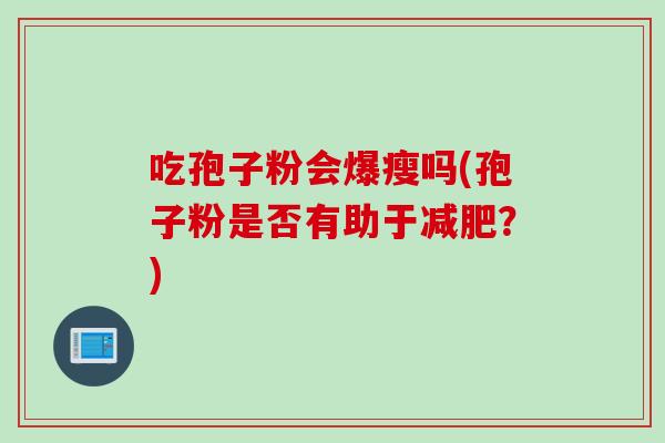 吃孢子粉会爆瘦吗(孢子粉是否有助于减肥？)
