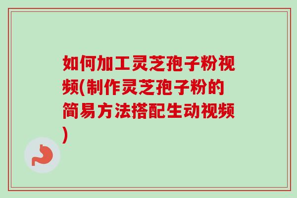 如何加工灵芝孢子粉视频(制作灵芝孢子粉的简易方法搭配生动视频)