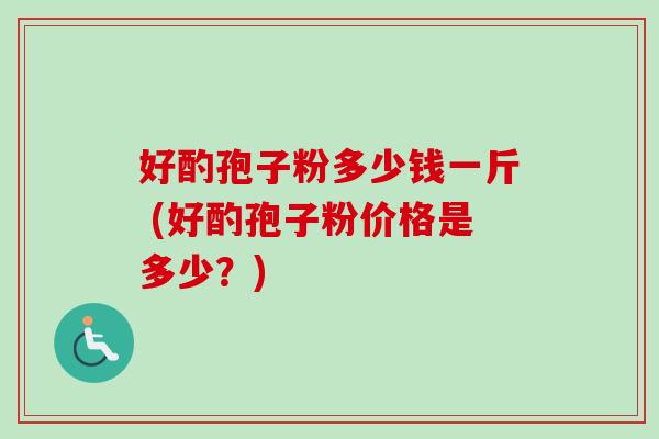 好酌孢子粉多少钱一斤 (好酌孢子粉价格是多少？)