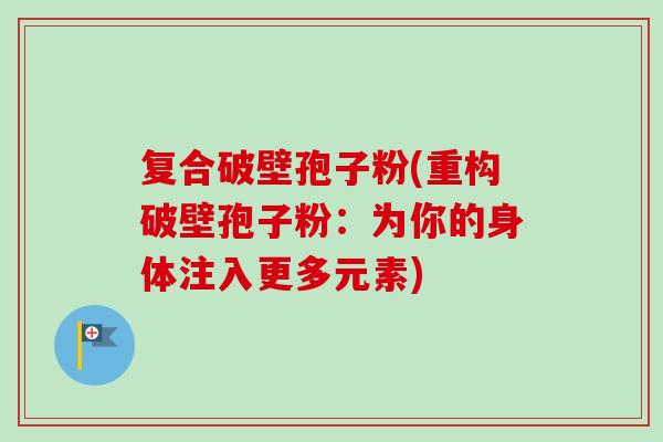 复合破壁孢子粉(重构破壁孢子粉：为你的身体注入更多元素)