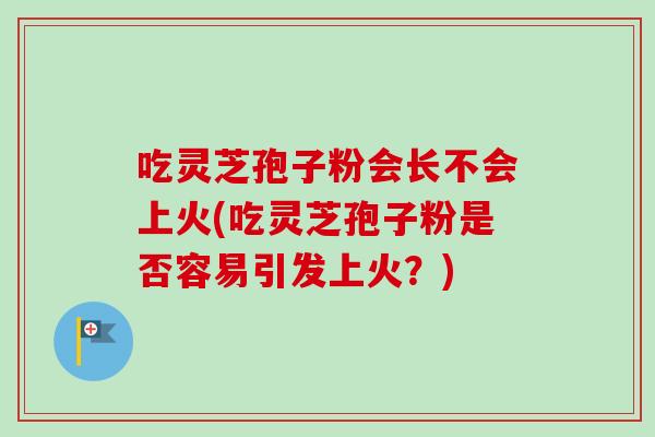 吃灵芝孢子粉会长不会上火(吃灵芝孢子粉是否容易引发上火？)
