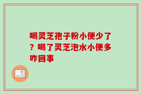 喝灵芝孢子粉小便少了?喝了灵芝泡水小便多咋回事 喝灵芝孢子粉小便少了?喝了灵芝泡水小便多咋回事
