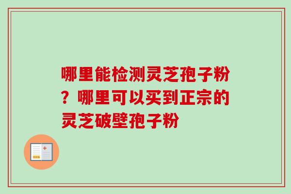 哪里能检测灵芝孢子粉？哪里可以买到正宗的灵芝破壁孢子粉