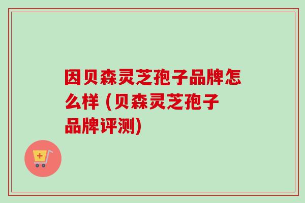 因贝森灵芝孢子品牌怎么样 (贝森灵芝孢子品牌评测) 因贝森灵芝孢子品牌怎么样 (贝森灵芝孢子品牌评测)