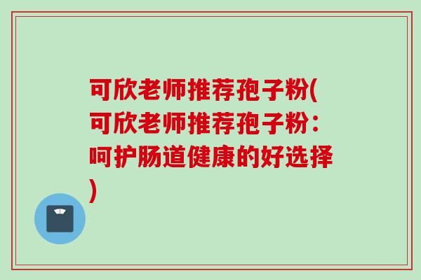 可欣老师推荐孢子粉(可欣老师推荐孢子粉：呵护肠道健康的好选择)