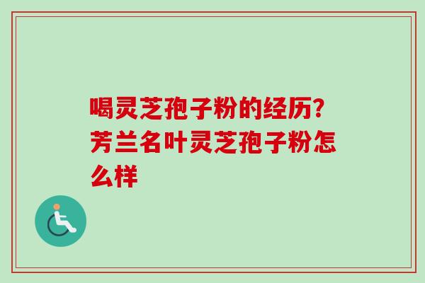 喝灵芝孢子粉的经历?芳兰名叶灵芝孢子粉怎么样 喝灵芝孢子粉的经历?芳兰名叶灵芝孢子粉怎么样