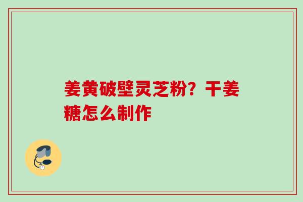 姜黄破壁灵芝粉？干姜糖怎么制作