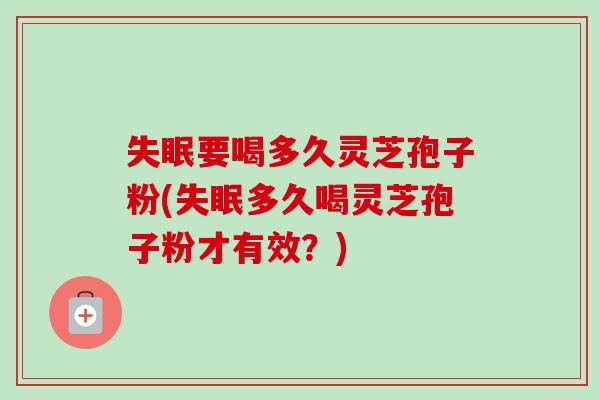 失眠要喝多久灵芝孢子粉(失眠多久喝灵芝孢子粉才有效？)