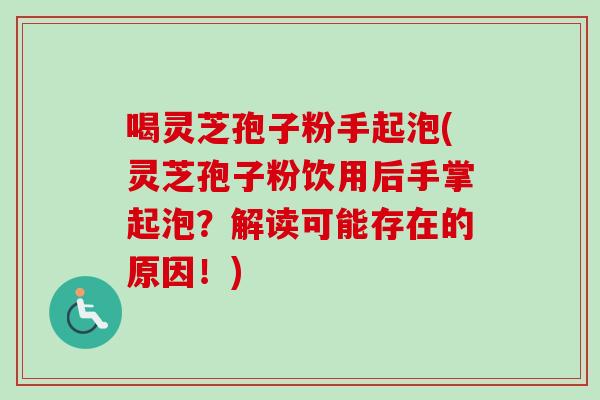 喝灵芝孢子粉手起泡(灵芝孢子粉饮用后手掌起泡？解读可能存在的原因！)
