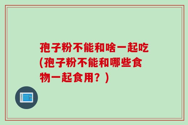 孢子粉不能和啥一起吃(孢子粉不能和哪些食物一起食用？)