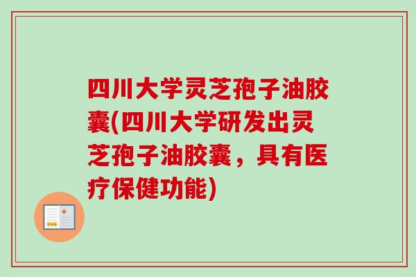 四川大学灵芝孢子油胶囊(四川大学研发出灵芝孢子油胶囊，具有医疗保健功能)