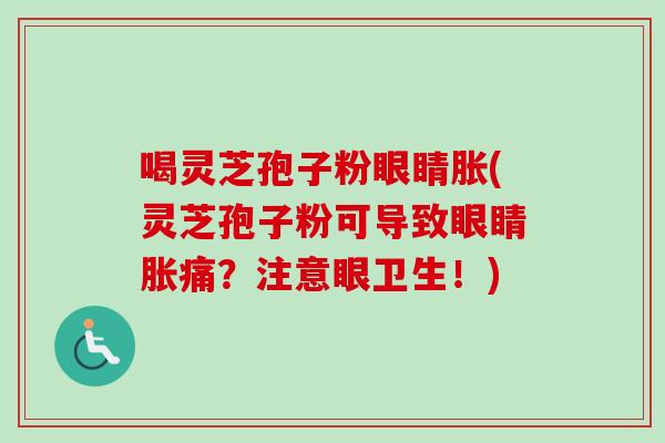 喝灵芝孢子粉眼睛胀(灵芝孢子粉可导致眼睛胀痛？注意眼卫生！)