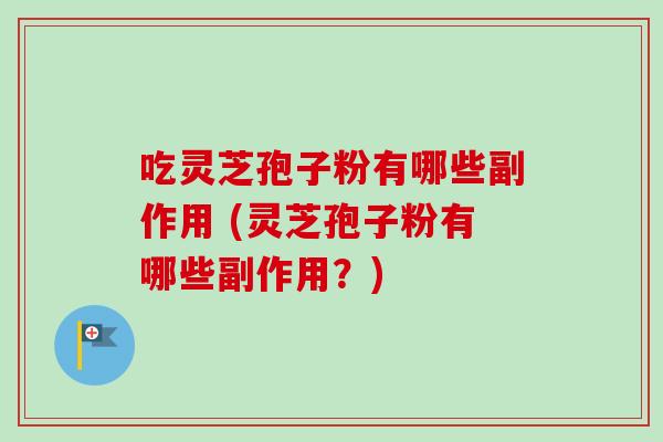 吃灵芝孢子粉有哪些副作用 (灵芝孢子粉有哪些副作用？)