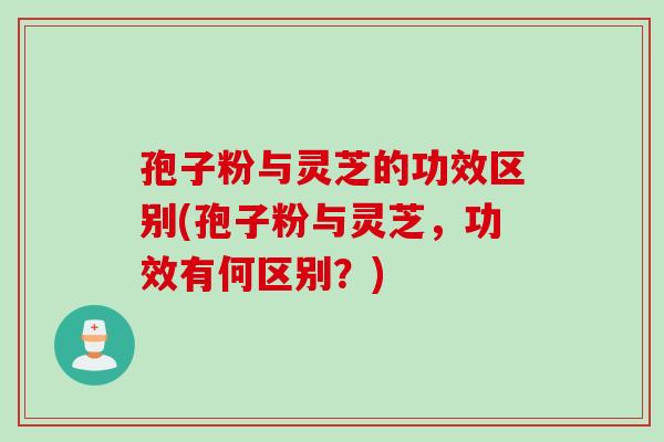 孢子粉与灵芝的功效区别(孢子粉与灵芝，功效有何区别？)