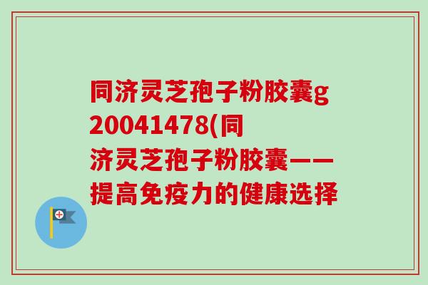 同济灵芝孢子粉胶囊g20041478(同济灵芝孢子粉胶囊——提高免疫力的健康选择