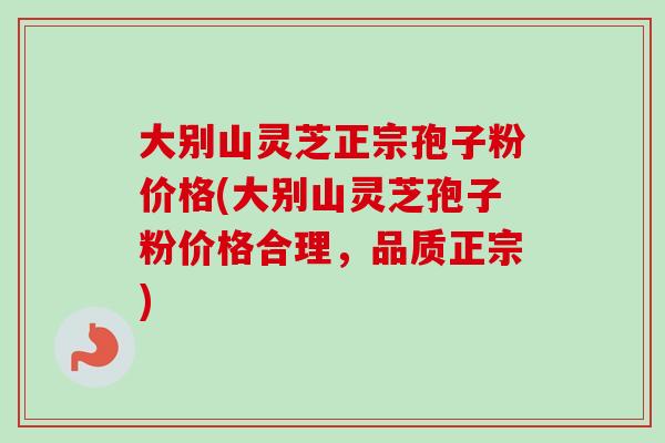 大别山灵芝正宗孢子粉价格(大别山灵芝孢子粉价格合理，品质正宗)