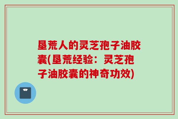 垦荒人的灵芝孢子油胶囊(垦荒经验：灵芝孢子油胶囊的神奇功效)