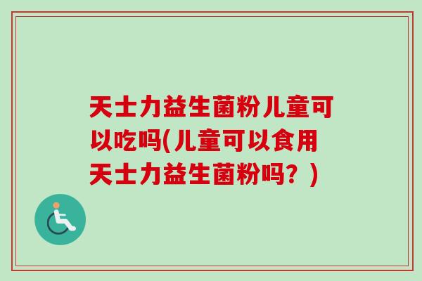 天士力益生菌粉儿童可以吃吗(儿童可以食用天士力益生菌粉吗？)