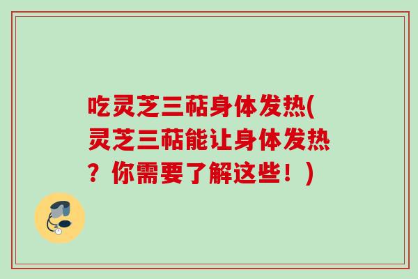吃灵芝三萜身体发热(灵芝三萜能让身体发热？你需要了解这些！)