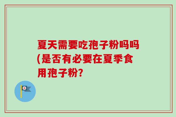 夏天需要吃孢子粉吗吗(是否有必要在夏季食用孢子粉？