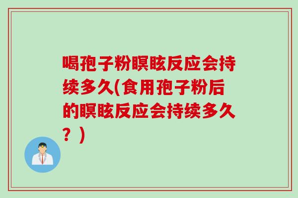 喝孢子粉瞑眩反应会持续多久(食用孢子粉后的瞑眩反应会持续多久？)